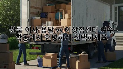 원룸 이사, 용달 vs. 이삿짐센터? 여수 학동에서 현명하게 선택하세요!